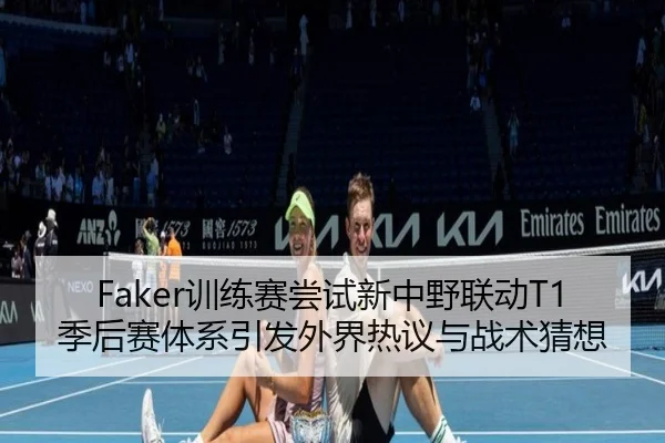 Faker训练赛尝试新中野联动T1季后赛体系引发外界热议与战术猜想 | LEYU